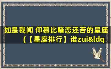 如是我闻 仰慕比暗恋还苦的星座(【星座排行】谁zui“仰慕比暗恋还苦”？详细分析！)